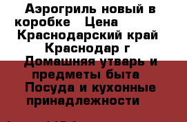 Аэрогриль новый в коробке › Цена ­ 2 400 - Краснодарский край, Краснодар г. Домашняя утварь и предметы быта » Посуда и кухонные принадлежности   
